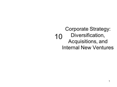 Corporate Strategy: Diversification, Acquisitions, and Internal New Ventures 10.