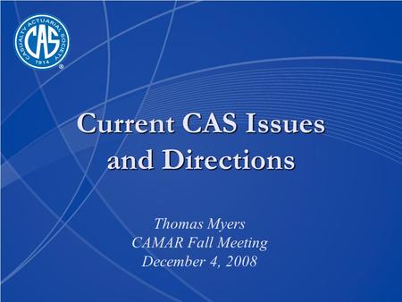 Current CAS Issues and Directions Thomas Myers CAMAR Fall Meeting December 4, 2008.