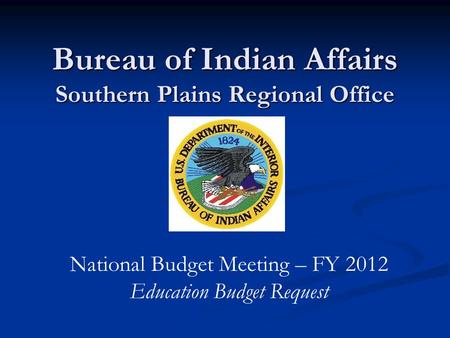 Bureau of Indian Affairs Southern Plains Regional Office National Budget Meeting – FY 2012 Education Budget Request.