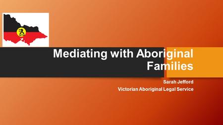 Mediating with Aboriginal Families Sarah Jefford Victorian Aboriginal Legal Service.