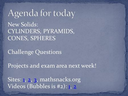 New Solids: CYLINDERS, PYRAMIDS, CONES, SPHERES Challenge Questions Projects and exam area next week! Sites: 1, 2, 3, mathsnacks.org123 Videos (Bubbles.