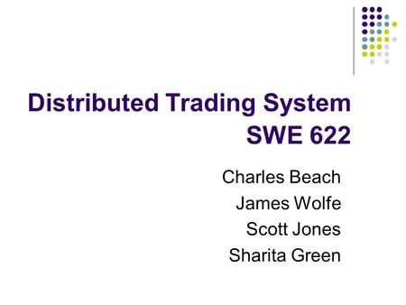 Distributed Trading System SWE 622 Charles Beach James Wolfe Scott Jones Sharita Green.