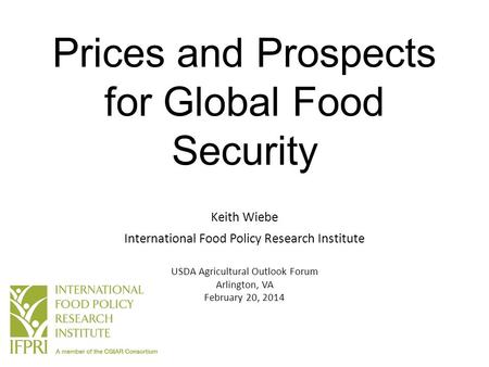 Prices and Prospects for Global Food Security Keith Wiebe International Food Policy Research Institute USDA Agricultural Outlook Forum Arlington, VA February.