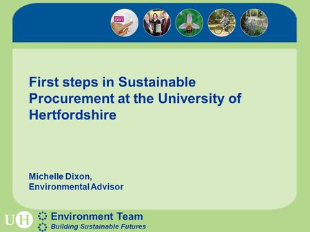 Environment Team Building Sustainable Futures First steps in Sustainable Procurement at the University of Hertfordshire Michelle Dixon, Environmental Advisor.