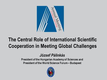 The Central Role of International Scientific Cooperation in Meeting Global Challenges József Pálinkás President of the Hungarian Academy of Sciences and.