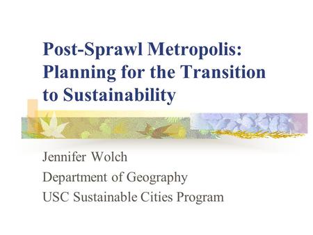 Post-Sprawl Metropolis: Planning for the Transition to Sustainability Jennifer Wolch Department of Geography USC Sustainable Cities Program.