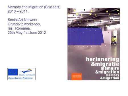 Memory and Migration (Brussels) 2010 – 2011, Social Art Network Grundtvig workshop, Iasi, Romania, 25th May-1st June 2012.