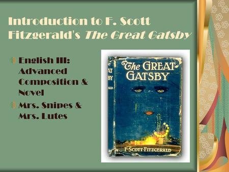 Introduction to F. Scott Fitzgerald ’ s The Great Gatsby English III: Advanced Composition & Novel Mrs. Snipes & Mrs. Lutes.