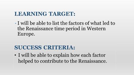 I will be able to list the factors of what led to the Renaissance time period in Western Europe. LEARNING TARGET: SUCCESS CRITERIA: I will be able to explain.