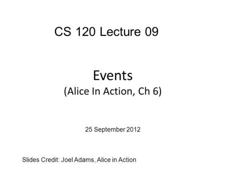 Events (Alice In Action, Ch 6) Slides Credit: Joel Adams, Alice in Action CS 120 Lecture 09 25 September 2012.