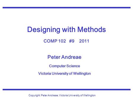 Peter Andreae Computer Science Victoria University of Wellington Copyright: Peter Andreae, Victoria University of Wellington Designing with Methods COMP.