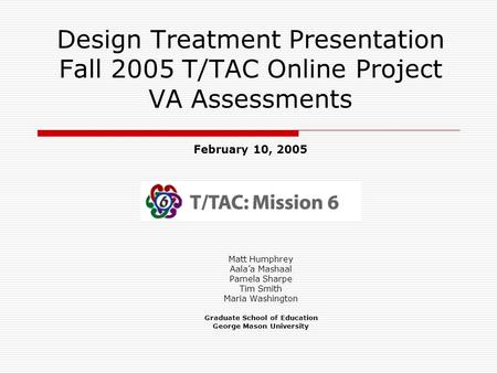 Design Treatment Presentation Fall 2005 T/TAC Online Project VA Assessments February 10, 2005 Matt Humphrey Aala’a Mashaal Pamela Sharpe Tim Smith Maria.