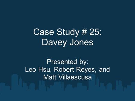 Case Study # 25: Davey Jones Presented by: Leo Hsu, Robert Reyes, and Matt Villaescusa.