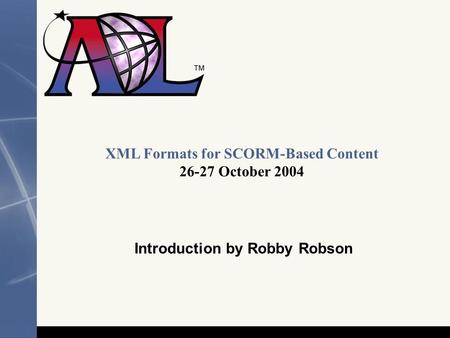 1 XML Formats for SCORM-Based Content 26-27 October 2004 Introduction by Robby Robson.