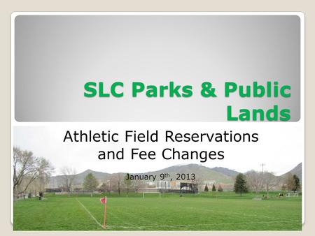 SLC Parks & Public Lands Athletic Field Reservations and Fee Changes January 9 th, 2013.