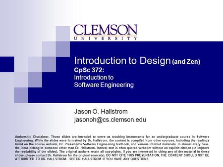 Introduction to Design (and Zen) CpSc 372: Introduction to Software Engineering Jason O. Hallstrom Authorship Disclaimer. These.