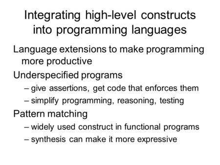 Integrating high-level constructs into programming languages Language extensions to make programming more productive Underspecified programs –give assertions,