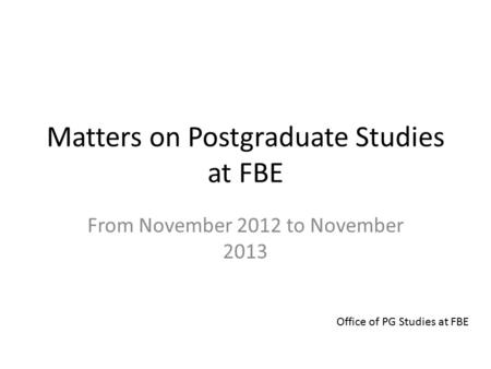 Matters on Postgraduate Studies at FBE From November 2012 to November 2013 Office of PG Studies at FBE.