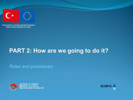 This project is co-financed by the European Union and the Republic of Turkey REPUBLIC OF TURKEY MINISTRY OF SCIENCE, INDUSTRY AND TECHNOLOGY PART 2: How.