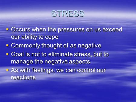 STRESS  Occurs when the pressures on us exceed our ability to cope  Commonly thought of as negative  Goal is not to eliminate stress, but to manage.