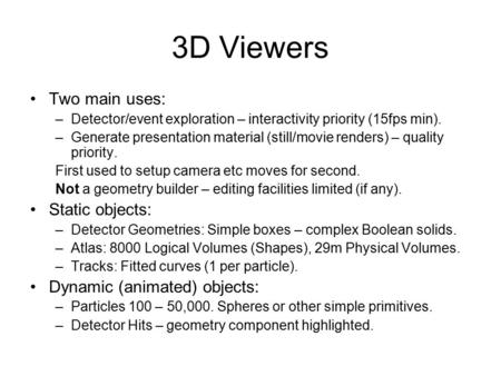 3D Viewers Two main uses: –Detector/event exploration – interactivity priority (15fps min). –Generate presentation material (still/movie renders) – quality.