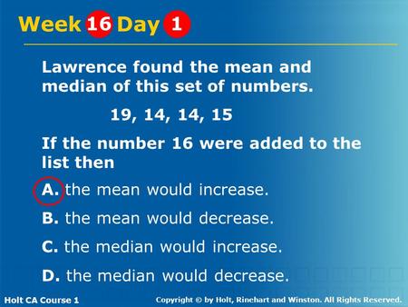 Holt CA Course 1 Copyright © by Holt, Rinehart and Winston. All Rights Reserved. Lawrence found the mean and median of this set of numbers. 19, 14, 14,