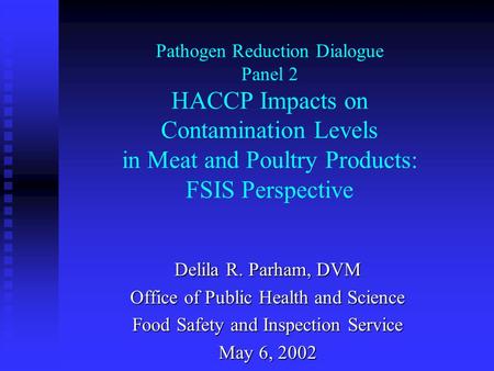 Pathogen Reduction Dialogue Panel 2 HACCP Impacts on Contamination Levels in Meat and Poultry Products: FSIS Perspective Delila R. Parham, DVM Office of.