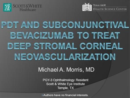 Michael A. Morris, MD PGY-3 Ophthalmology Resident Scott & White Eye Institute Temple, TX  Authors have no financial interests.