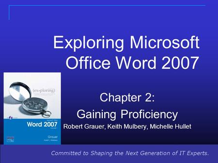 Committed to Shaping the Next Generation of IT Experts. Exploring Microsoft Office Word 2007 Chapter 2: Gaining Proficiency Robert Grauer, Keith Mulbery,