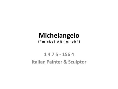 Michelangelo ( “ m i c k e l - A N - j e l - o h ” ) 1 4 7 5 - 156 4 Italian Painter & Sculptor.