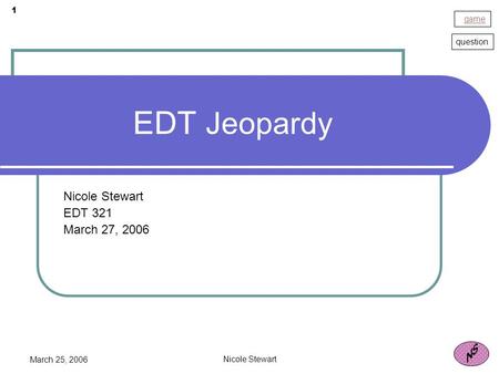 Game question 1 March 25, 2006 Nicole Stewart EDT Jeopardy Nicole Stewart EDT 321 March 27, 2006.