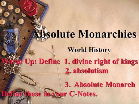 Absolute Monarchies World History Warm Up: Define 1. divine right of kings 2. absolutism 3. Absolute Monarch Define these in your C-Notes. 3. Absolute.