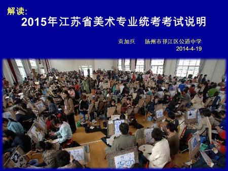 2015 年江苏省美术专业统考考试说明 解读 : 贡加兵 扬州市邗江区公道中学 2014-4-19.