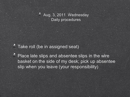 Aug. 3, 2011 Wednesday Daily procedures Take roll (be in assigned seat) Place late slips and absentee slips in the wire basket on the side of my desk;