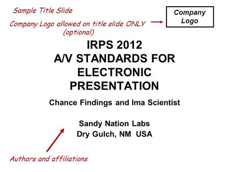 IRPS 2012 A/V STANDARDS FOR ELECTRONIC PRESENTATION Chance Findings and Ima Scientist Sandy Nation Labs Dry Gulch, NM USA Sample Title Slide Company Logo.