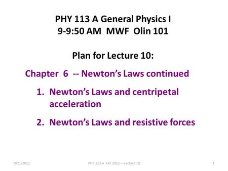 9/21/2012PHY 113 A Fall 2012 -- Lecture 101 PHY 113 A General Physics I 9-9:50 AM MWF Olin 101 Plan for Lecture 10: Chapter 6 -- Newton’s Laws continued.