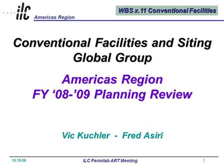 WBS x.11 Conventional Facilities Americas Region 10.19.06 ILC Fermilab ART Meeting1 Conventional Facilities and Siting Global Group Americas Region FY.