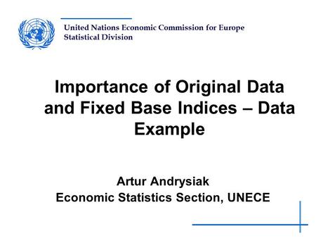 United Nations Economic Commission for Europe Statistical Division Importance of Original Data and Fixed Base Indices – Data Example Artur Andrysiak Economic.