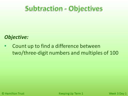 © Hamilton Trust Keeping Up Term 1 Week 3 Day 1 Objective: Count up to find a difference between two/three-digit numbers and multiples of 100.