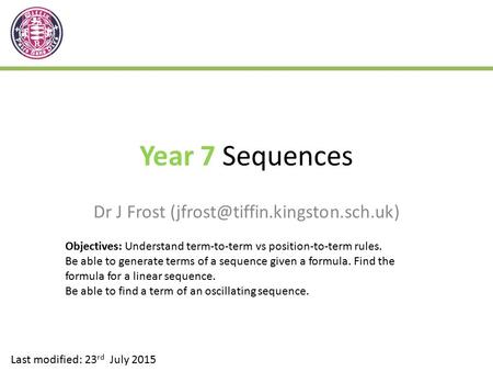 Year 7 Sequences Dr J Frost Last modified: 23 rd July 2015 Objectives: Understand term-to-term vs position-to-term rules.