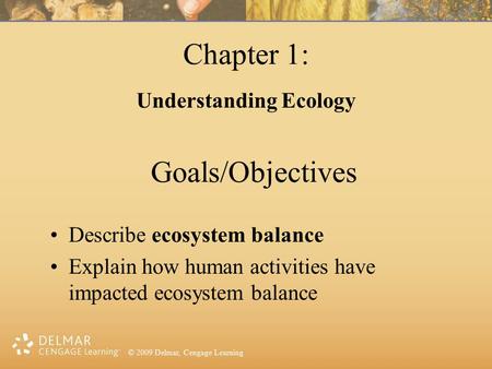 © 2009 Delmar, Cengage Learning Goals/Objectives Describe ecosystem balance Explain how human activities have impacted ecosystem balance Chapter 1: Understanding.