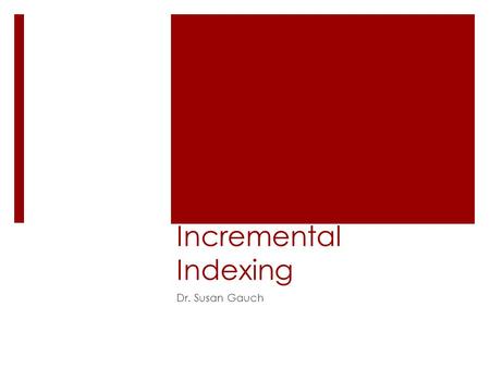 Incremental Indexing Dr. Susan Gauch. Indexing  Current indexing algorithms are essentially batch processing  They start from scratch every time  What.