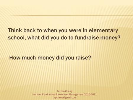 Think back to when you were in elementary school, what did you do to fundraise money? How much money did you raise? Teresa Cheng Humber Fundraising & Volunteer.