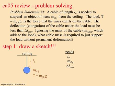 Engr 0012 (04-1) LecNotes 06-01 ca05 review - problem solving Problem Statement #1: A cable of length l 0 is needed to suspend an object of mass m obj.