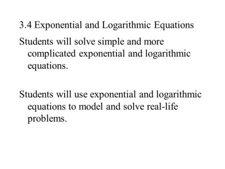 3.4 Exponential and Logarithmic Equations Students will solve simple and more complicated exponential and logarithmic equations. Students will use exponential.