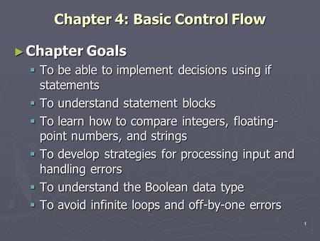 1 Chapter 4: Basic Control Flow ► Chapter Goals  To be able to implement decisions using if statements  To understand statement blocks  To learn how.