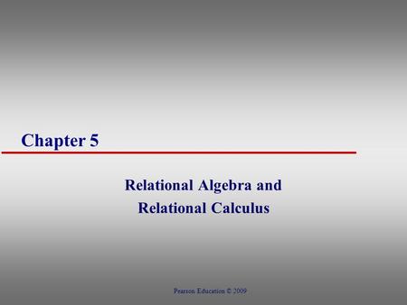 Chapter 5 Relational Algebra and Relational Calculus Pearson Education © 2009.