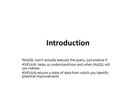 Introduction MySQL won't actually execute the query, just analyse it EXPLAIN helps us understand how and when MySQL will use indexes EXPLAIN returns a.