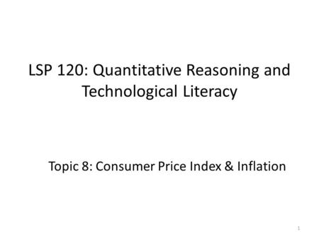 LSP 120: Quantitative Reasoning and Technological Literacy Topic 8: Consumer Price Index & Inflation 1.