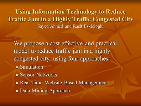 Using Information Technology to Reduce Traffic Jam in a Highly Traffic Congested City Sayed Ahmed and Rasit Eskicioglu We propose a cost effective and.